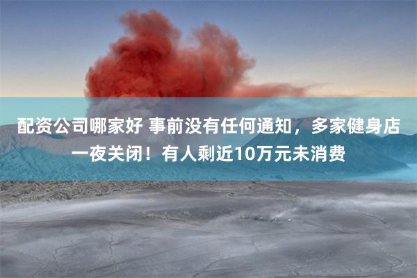 配资公司哪家好 事前没有任何通知，多家健身店一夜关闭！有人剩近10万元未消费