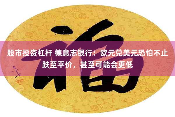 股市投资杠杆 德意志银行：欧元兑美元恐怕不止跌至平价，甚至可能会更低