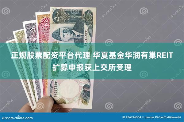 正规股票配资平台代理 华夏基金华润有巢REIT扩募申报获上交所受理