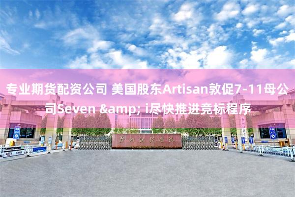 专业期货配资公司 美国股东Artisan敦促7-11母公司Seven & i尽快推进竞标程序