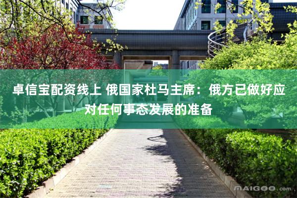 卓信宝配资线上 俄国家杜马主席：俄方已做好应对任何事态发展的准备