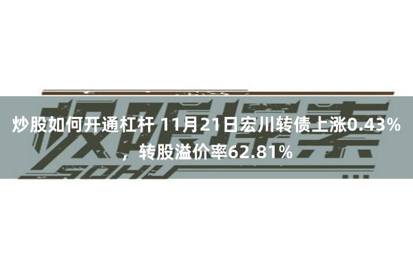 炒股如何开通杠杆 11月21日宏川转债上涨0.43%，转股溢价率62.81%