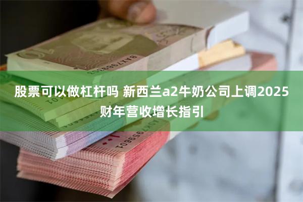 股票可以做杠杆吗 新西兰a2牛奶公司上调2025财年营收增长指引