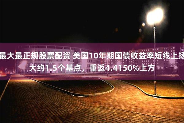 最大最正规股票配资 美国10年期国债收益率短线上扬大约1.5个基点，重返4.4150%上方