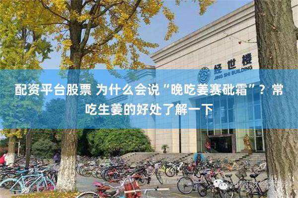 配资平台股票 为什么会说“晚吃姜赛砒霜”？常吃生姜的好处了解一下