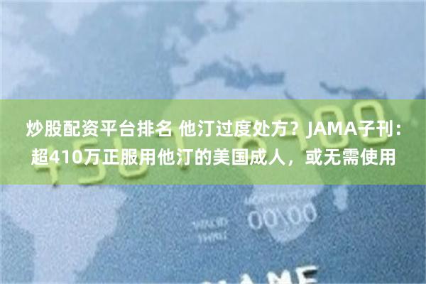 炒股配资平台排名 他汀过度处方？JAMA子刊：超410万正服用他汀的美国成人，或无需使用