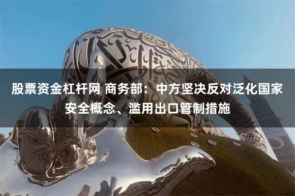 股票资金杠杆网 商务部：中方坚决反对泛化国家安全概念、滥用出口管制措施