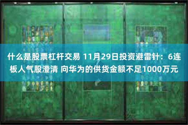 什么是股票杠杆交易 11月29日投资避雷针：6连板人气股澄清 向华为的供货金额不足1000万元