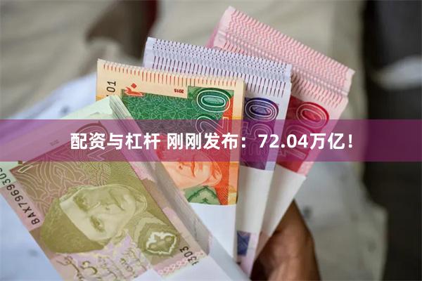 配资与杠杆 刚刚发布：72.04万亿！