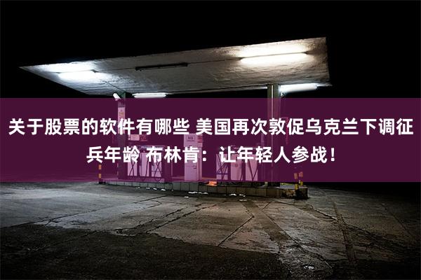 关于股票的软件有哪些 美国再次敦促乌克兰下调征兵年龄 布林肯：让年轻人参战！