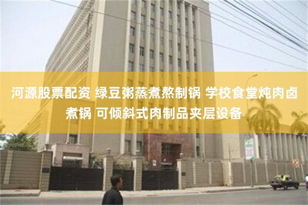 河源股票配资 绿豆粥蒸煮熬制锅 学校食堂炖肉卤煮锅 可倾斜式肉制品夹层设备