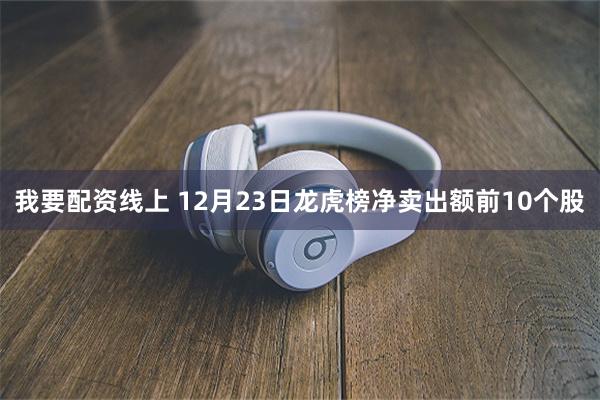 我要配资线上 12月23日龙虎榜净卖出额前10个股