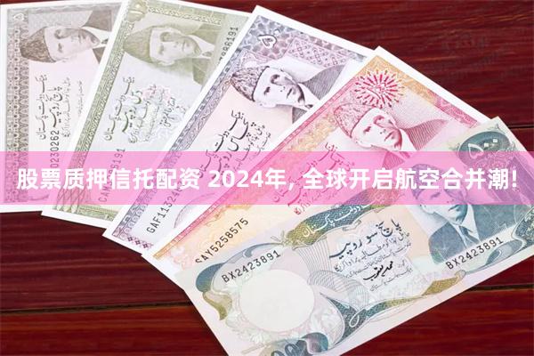 股票质押信托配资 2024年, 全球开启航空合并潮!