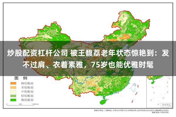 炒股配资杠杆公司 被王馥荔老年状态惊艳到：发不过肩、衣着素雅，75岁也能优雅时髦