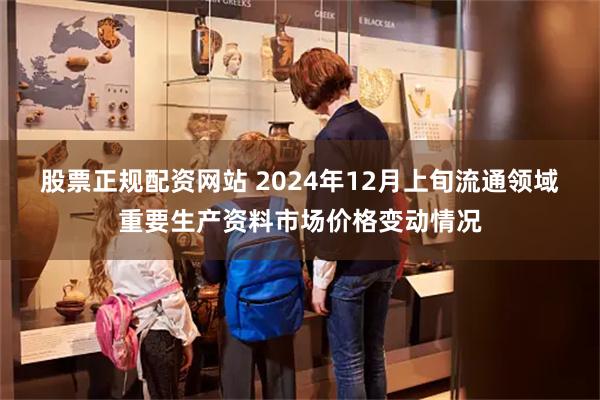 股票正规配资网站 2024年12月上旬流通领域重要生产资料市场价格变动情况