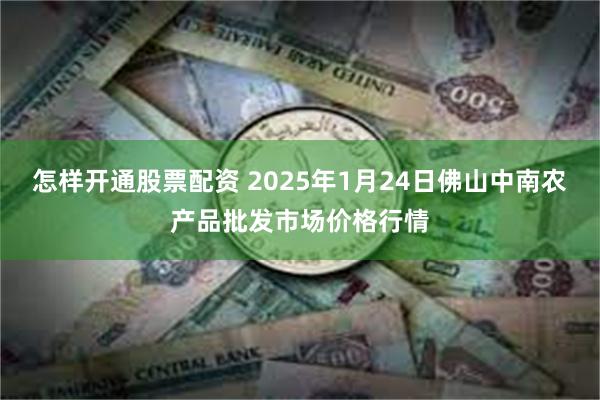 怎样开通股票配资 2025年1月24日佛山中南农产品批发市场价格行情