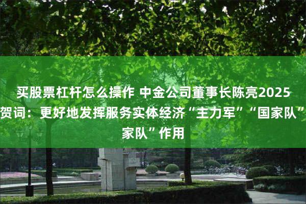 买股票杠杆怎么操作 中金公司董事长陈亮2025新春贺词：更好地发挥服务实体经济“主力军”“国家队”作用