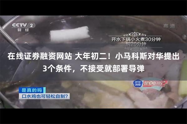 在线证劵融资网站 大年初二！小马科斯对华提出3个条件，不接受就部署导弹