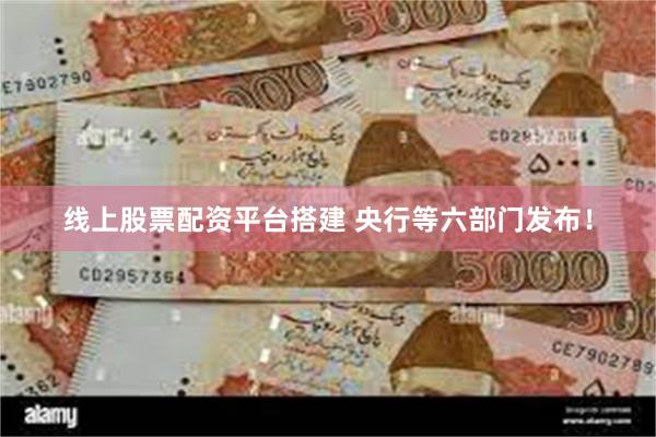 线上股票配资平台搭建 央行等六部门发布！