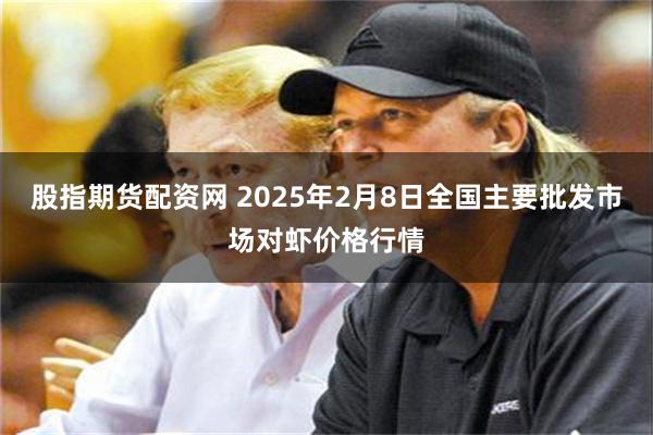 股指期货配资网 2025年2月8日全国主要批发市场对虾价格行情