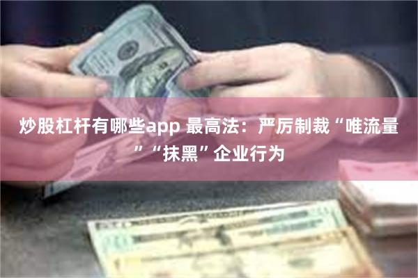 炒股杠杆有哪些app 最高法：严厉制裁“唯流量”“抹黑”企业行为