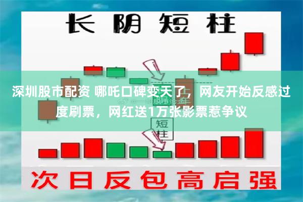 深圳股市配资 哪吒口碑变天了，网友开始反感过度刷票，网红送1万张影票惹争议