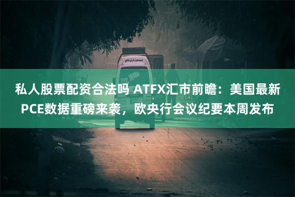 私人股票配资合法吗 ATFX汇市前瞻：美国最新PCE数据重磅来袭，欧央行会议纪要本周发布