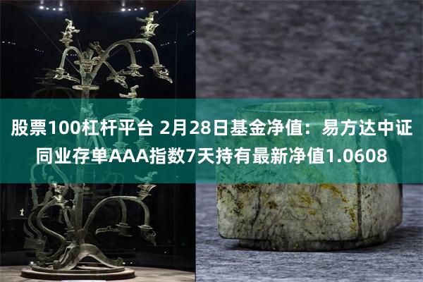 股票100杠杆平台 2月28日基金净值：易方达中证同业存单AAA指数7天持有最新净值1.0608