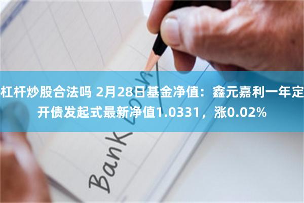 杠杆炒股合法吗 2月28日基金净值：鑫元嘉利一年定开债发起式最新净值1.0331，涨0.02%