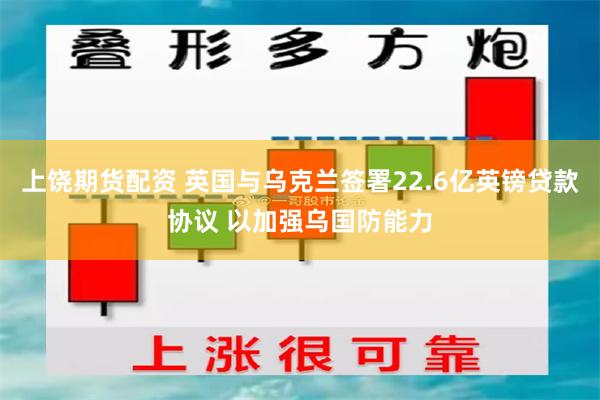 上饶期货配资 英国与乌克兰签署22.6亿英镑贷款协议 以加强乌国防能力