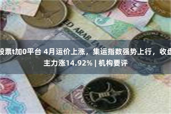 股票t加0平台 4月运价上涨，集运指数强势上行，收盘主力涨14.92% | 机构要评