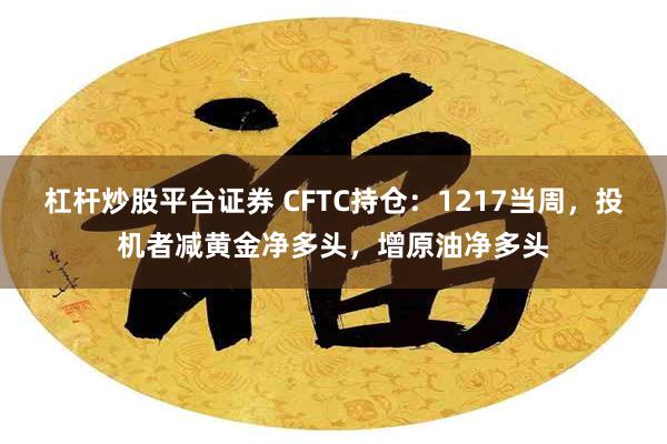 杠杆炒股平台证券 CFTC持仓：1217当周，投机者减黄金净多头，增原油净多头