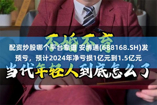 配资炒股哪个平台靠谱 安博通(688168.SH)发预亏，预计2024年净亏损1亿元到1.5亿元